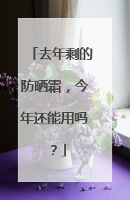 去年剩的防晒霜，今年还能用吗？