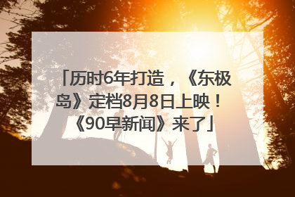 历时6年打造，《东极岛》定档8月8日上映！《90早新闻》来了