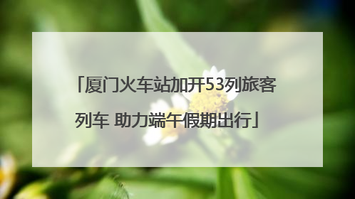厦门火车站加开53列旅客列车 助力端午假期出行