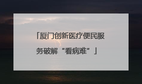 厦门创新医疗便民服务破解“看病难”
