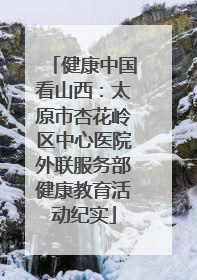 健康中国看山西：太原市杏花岭区中心医院外联服务部健康教育活动纪实