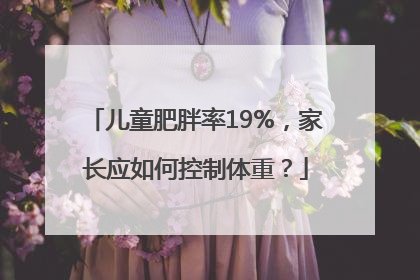 儿童肥胖率19%，家长应如何控制体重？