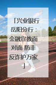兴业银行岳阳分行：金融宣教面对面 防非反诈护万家