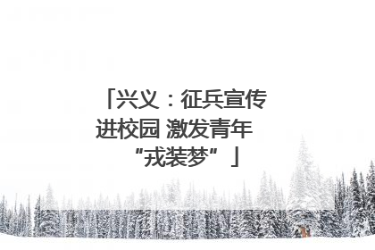 兴义：征兵宣传进校园 激发青年“戎装梦”