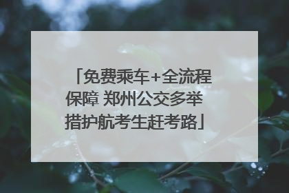 免费乘车+全流程保障 郑州公交多举措护航考生赶考路