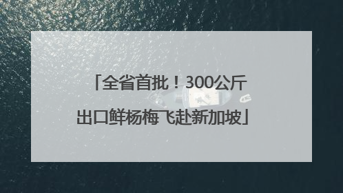 全省首批！300公斤出口鲜杨梅飞赴新加坡