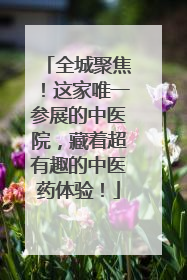 全城聚焦！这家唯一参展的中医院，藏着超有趣的中医药体验！