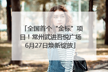 全国首个“金标”项目！常州武进吾悦广场6月27日焕新绽放