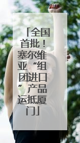 全国首批！塞尔维亚“组团进口”产品运抵厦门
