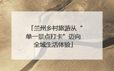 兰州乡村旅游从“单一景点打卡”迈向全域生活体验