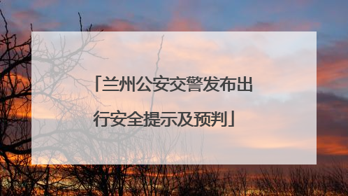 兰州公安交警发布出行安全提示及预判