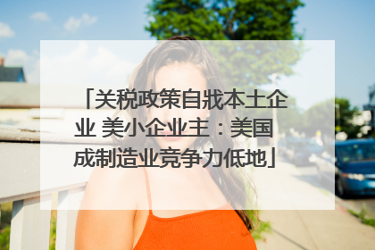 关税政策自戕本土企业 美小企业主：美国成制造业竞争力低地