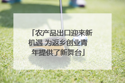 农产品出口迎来新机遇 为返乡创业青年提供了新舞台