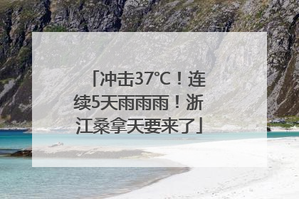 冲击37℃！连续5天雨雨雨！浙江桑拿天要来了