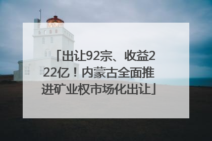出让92宗、收益222亿！内蒙古全面推进矿业权市场化出让