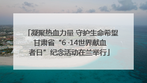 凝聚热血力量 守护生命希望 甘肃省“6 ·14世界献血者日”纪念活动在兰举行