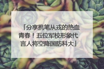 分享携笔从戎的热血青春！五位军校形象代言人将空降国防科大