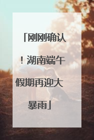 刚刚确认！湖南端午假期再迎大暴雨