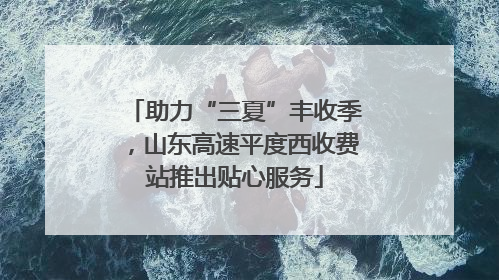 助力“三夏”丰收季，山东高速平度西收费站推出贴心服务