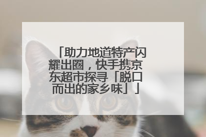 助力地道特产闪耀出圈，快手携京东超市探寻「脱口而出的家乡味」