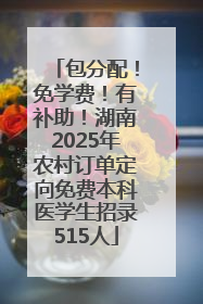 包分配！免学费！有补助！湖南2025年农村订单定向免费本科医学生招录515人