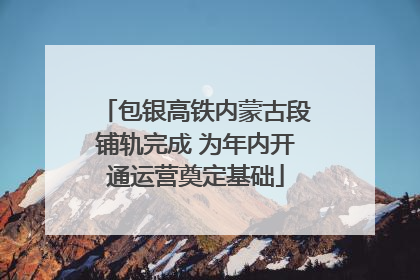 包银高铁内蒙古段铺轨完成 为年内开通运营奠定基础