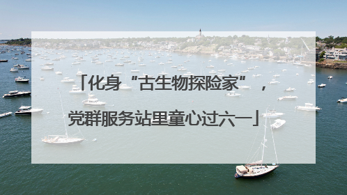化身“古生物探险家”，党群服务站里童心过六一