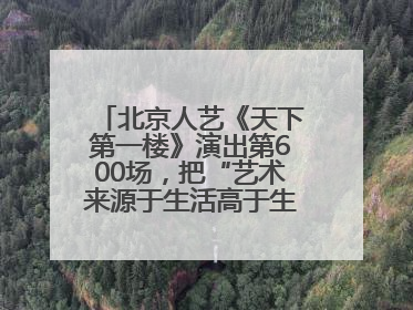 北京人艺《天下第一楼》演出第600场，把“艺术来源于生活高于生活”诠释到极致