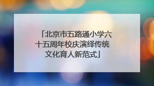 北京市五路通小学六十五周年校庆演绎传统文化育人新范式