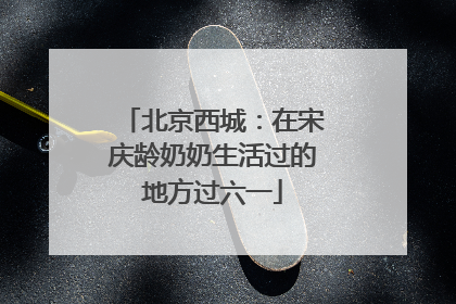 北京西城：在宋庆龄奶奶生活过的地方过六一