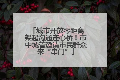 城市开放零距离 架起沟通连心桥！市中城管邀请市民群众来“串门”