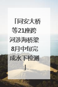 同安大桥等21座跨河涉海桥梁8月中旬完成水下检测