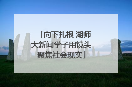 向下扎根 湖师大新闻学子用镜头聚焦社会现实