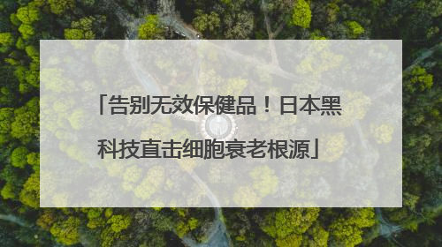告别无效保健品！日本黑科技直击细胞衰老根源