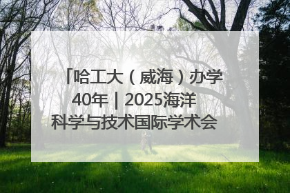 哈工大（威海）办学40年｜2025海洋科学与技术国际学术会议在威海召开