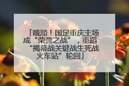 哦豁！国足重庆主场成“荣誉之战”，重蹈“揭幕战关键战生死战火车站”轮回