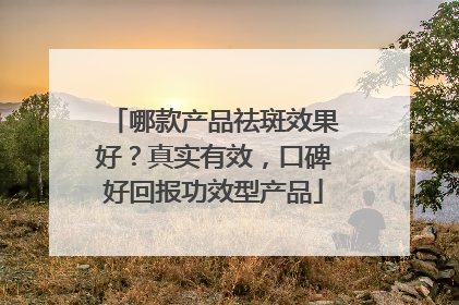 哪款产品祛斑效果好？真实有效，口碑好回报功效型产品