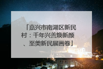 嘉兴市南湖区新民村：千年兴善焕新颜、至美新民展画卷
