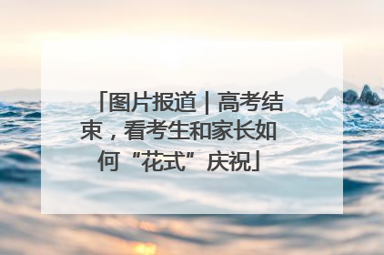 图片报道｜高考结束，看考生和家长如何“花式”庆祝