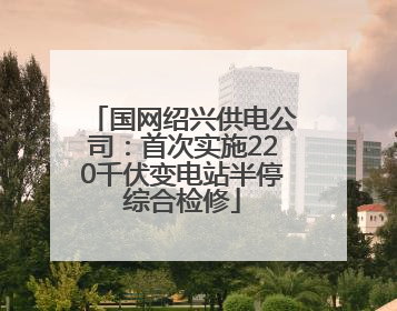 国网绍兴供电公司：首次实施220千伏变电站半停综合检修