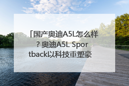 国产奥迪A5L怎么样？奥迪A5L Sportback以科技重塑豪华运动轿车市场格局