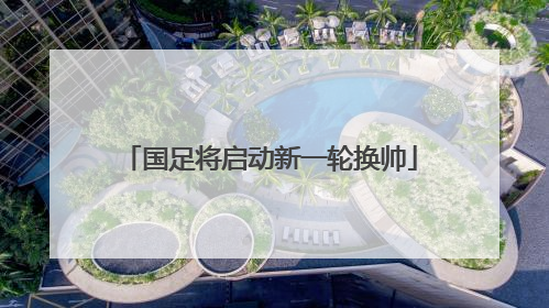 国足将启动新一轮换帅