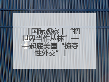 国际观察丨“把世界当作丛林”——起底美国“掠夺性外交”