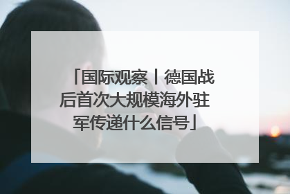 国际观察丨德国战后首次大规模海外驻军传递什么信号