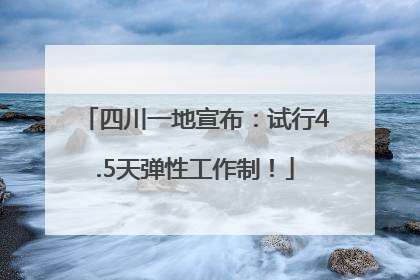 四川一地宣布：试行4.5天弹性工作制！