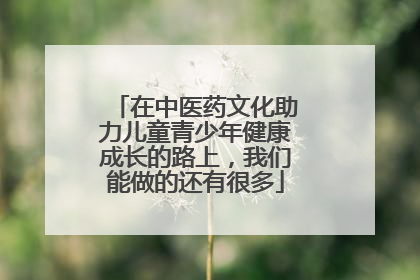 在中医药文化助力儿童青少年健康成长的路上，我们能做的还有很多