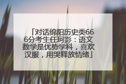 对话绵阳历史类666分考生任珂影：语文数学是优势学科，喜欢汉服，用哭释放情绪