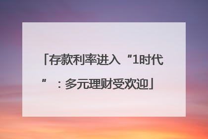 存款利率进入“1时代”：多元理财受欢迎