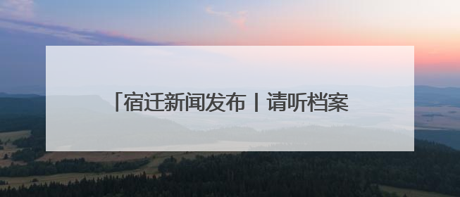 宿迁新闻发布丨请听档案说！宿迁“6·9”国际档案日系列宣传活动上线