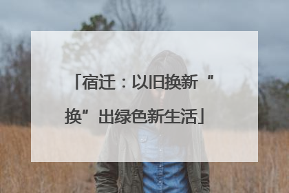 宿迁：以旧换新“换”出绿色新生活